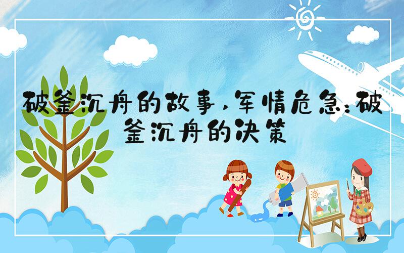 破釜沉舟的故事 军情危急：破釜沉舟的决策