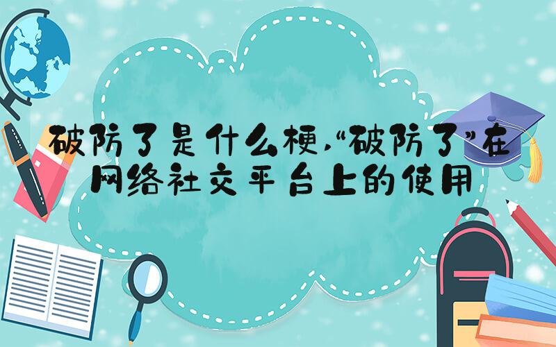 破防了是什么梗 “破防了”在网络社交平台上的使用