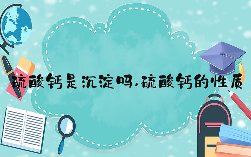 硫酸钙是沉淀吗 硫酸钙的性质