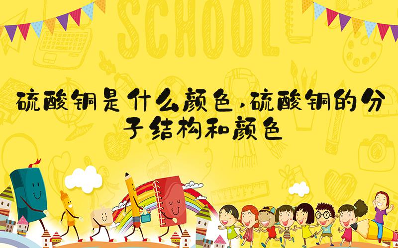 硫酸铜是什么颜色 硫酸铜的分子结构和颜色