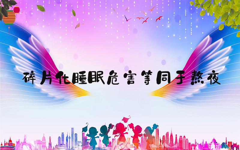 碎片化睡眠危害等同于熬夜