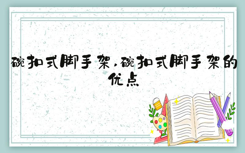碗扣式脚手架 碗扣式脚手架的优点