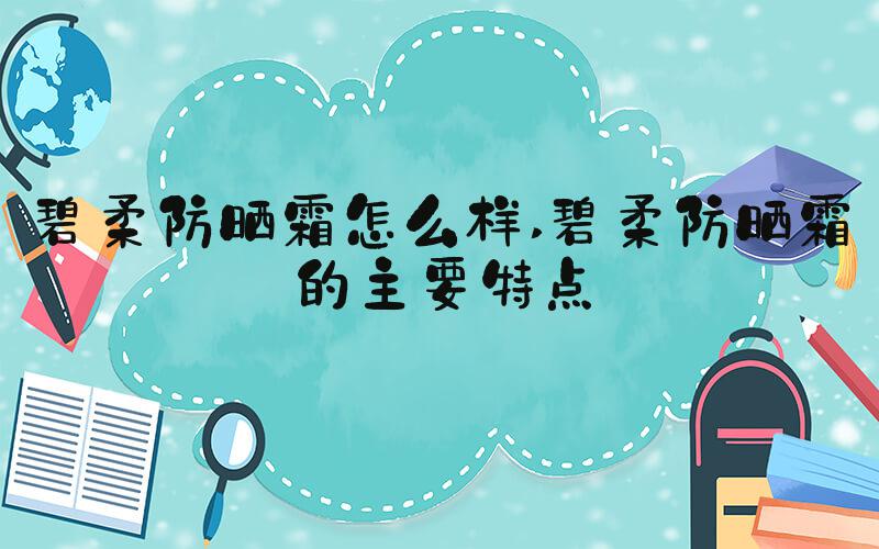 碧柔防晒霜怎么样 碧柔防晒霜的主要特点