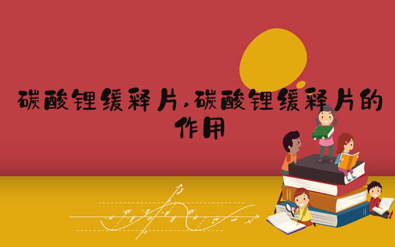碳酸锂缓释片 碳酸锂缓释片的作用