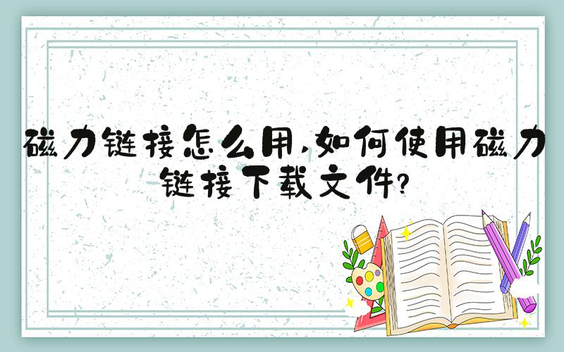 磁力链接怎么用 如何使用磁力链接下载文件？