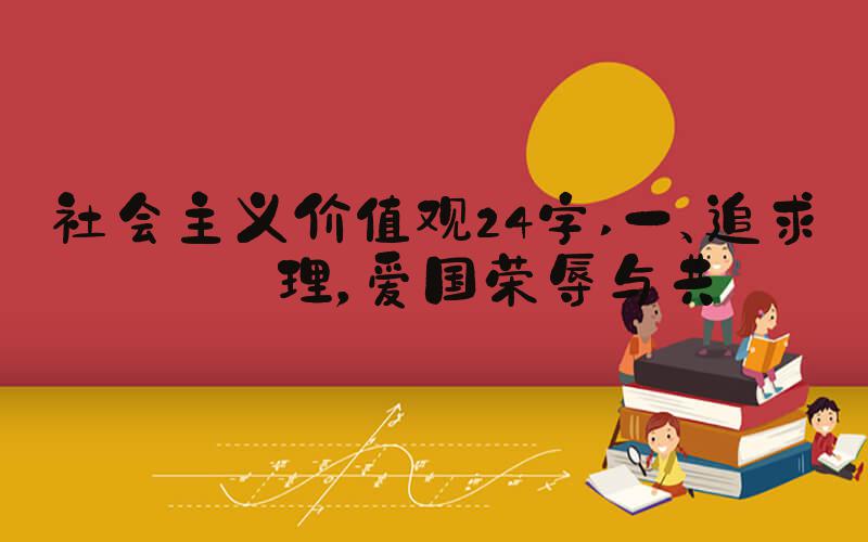 社会主义价值观24字 一、追求真理，爱国荣辱与共