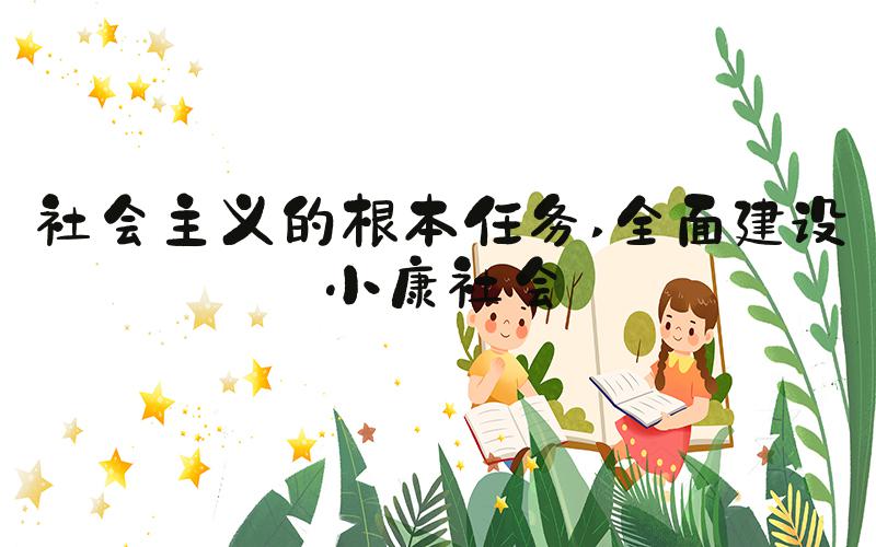 社会主义的根本任务 全面建设小康社会