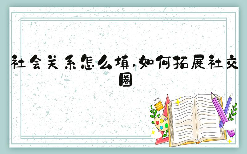 社会关系怎么填 如何拓展社交圈