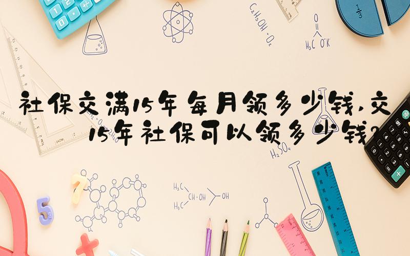 社保交满15年每月领多少钱 交满15年社保可以领多少钱？