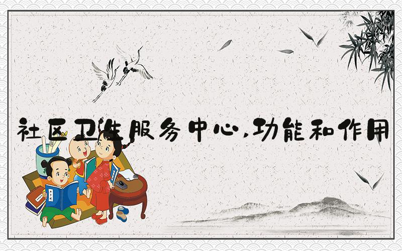 社区卫生服务中心 功能和作用
