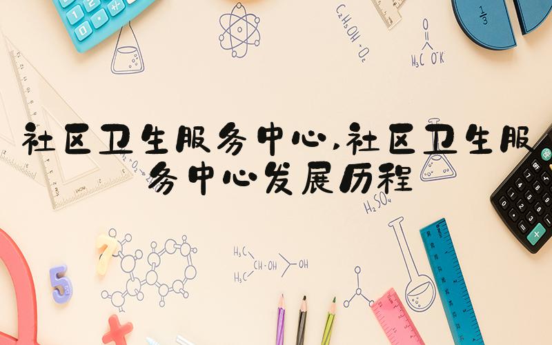 社区卫生服务中心 社区卫生服务中心发展历程