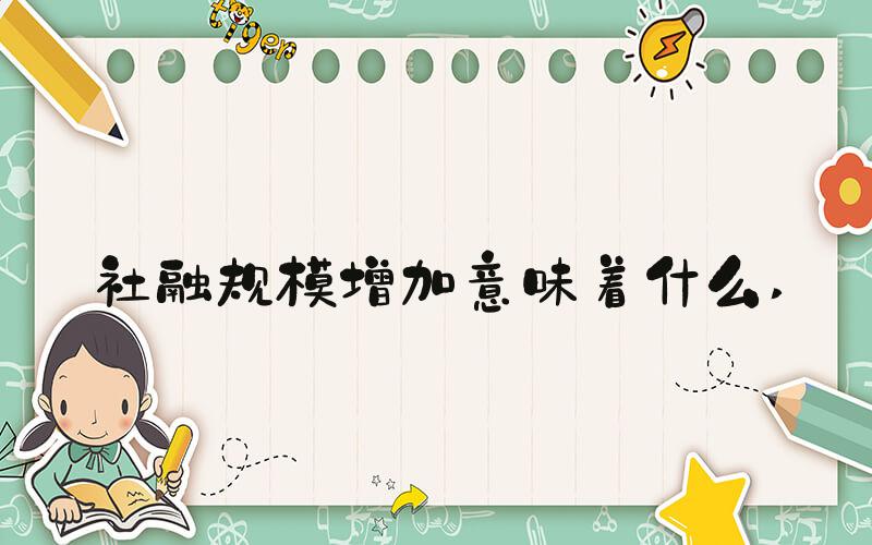 社融规模增加意味着什么 