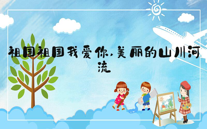 祖国祖国我爱你 美丽的山川河流
