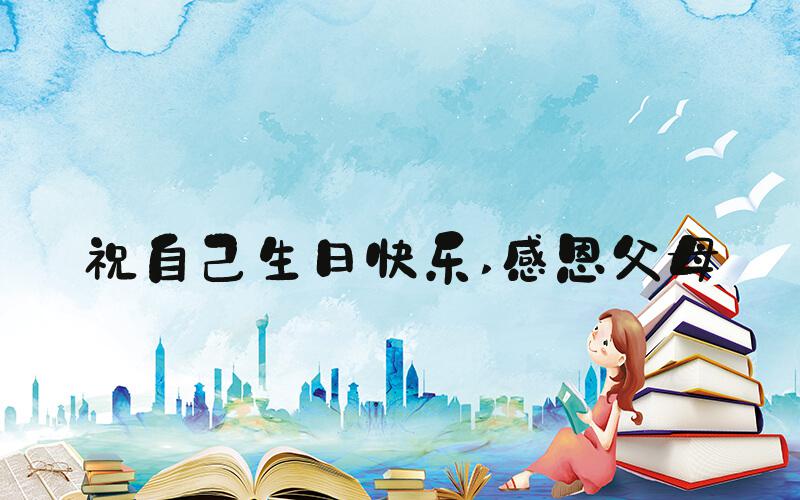 祝自己生日快乐 感恩父母