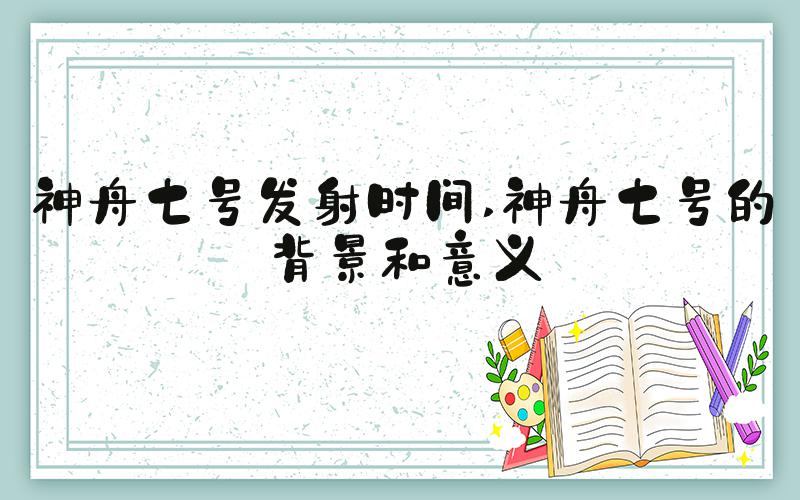 神舟七号发射时间 神舟七号的背景和意义