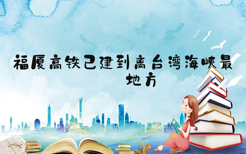 福厦高铁已建到离台湾海峡最近地方