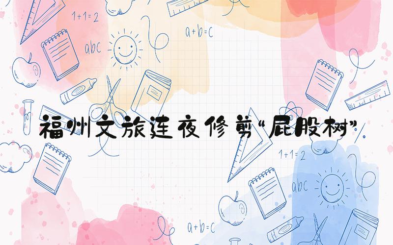 福州文旅连夜修剪“屁股树”