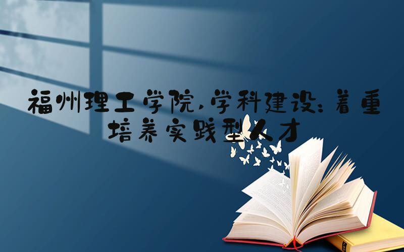 福州理工学院 学科建设：着重培养实践型人才