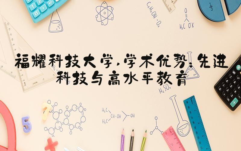 福耀科技大学 学术优势：先进科技与高水平教育