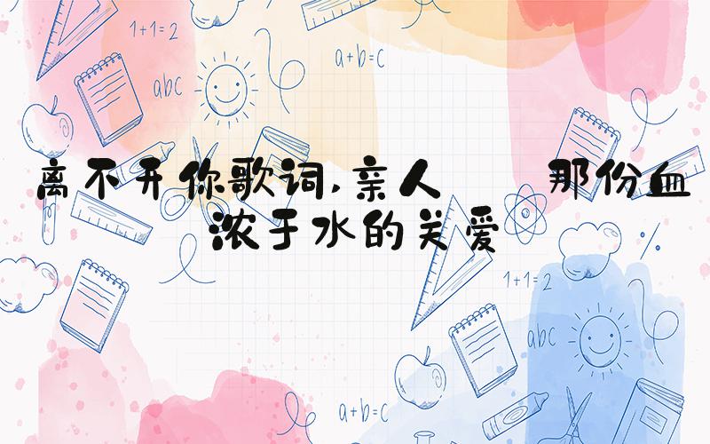离不开你歌词 亲人——那份血浓于水的关爱