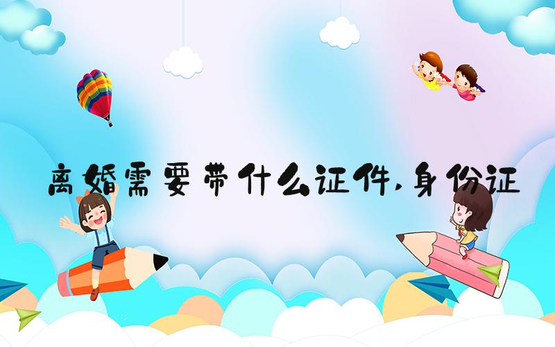 离婚需要带什么证件 身份证