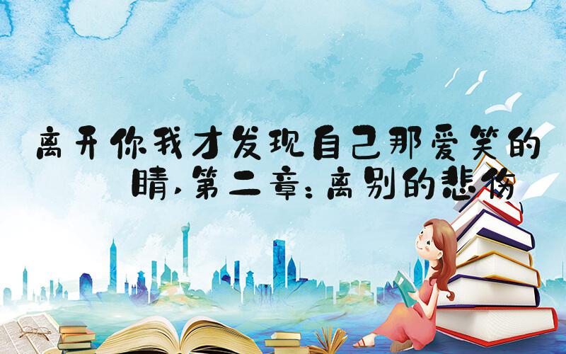 离开你我才发现自己那爱笑的眼睛 第二章：离别的悲伤