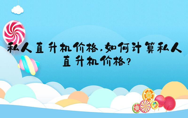 私人直升机价格 如何计算私人直升机价格？