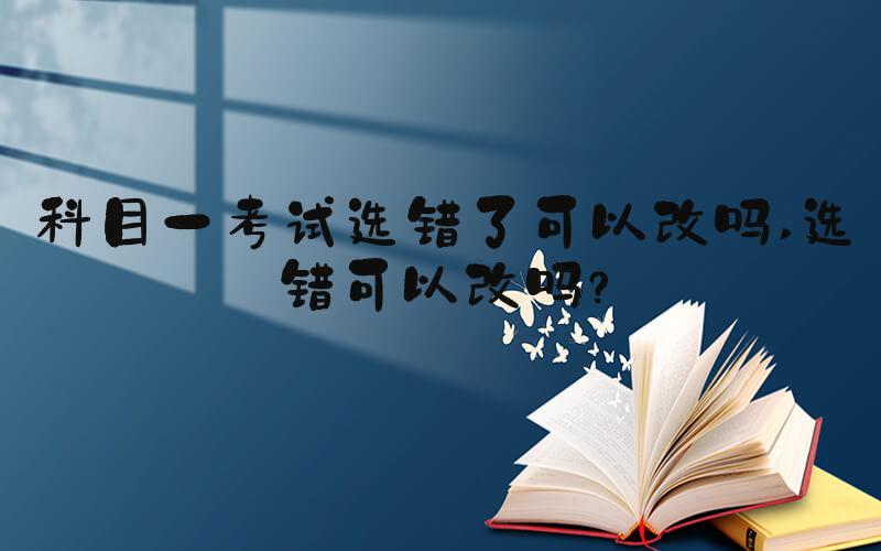 科目一考试选错了可以改吗 选错可以改吗？