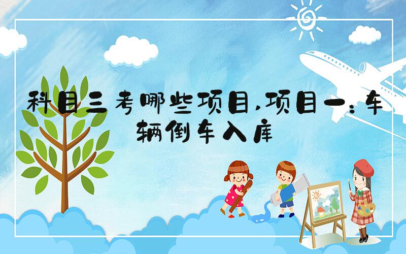 科目三考哪些项目 项目一：车辆倒车入库