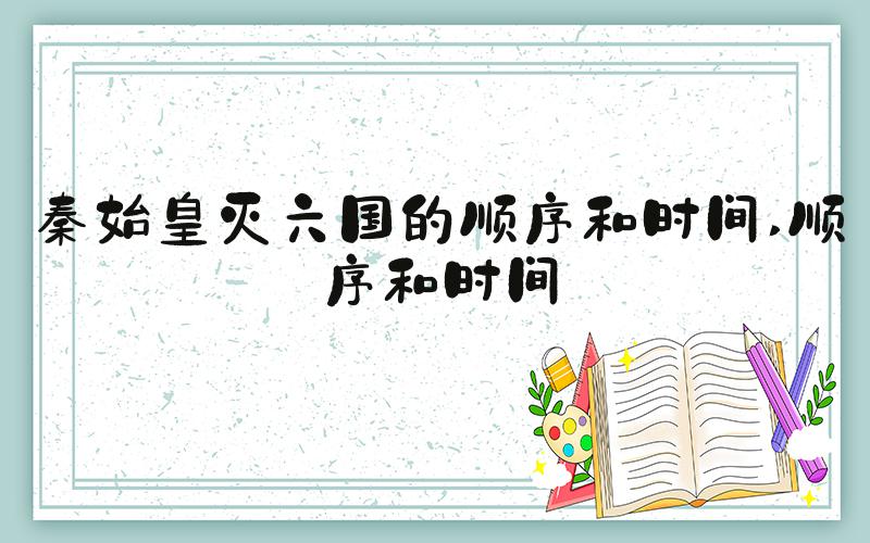 秦始皇灭六国的顺序和时间 顺序和时间