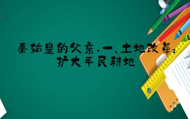 秦始皇的父亲 一、土地改革：扩大平民耕地