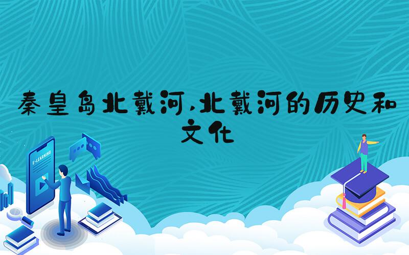 秦皇岛北戴河 北戴河的历史和文化