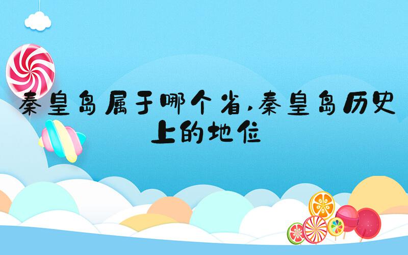秦皇岛属于哪个省 秦皇岛历史上的地位