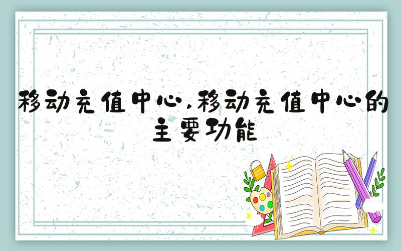 移动充值中心 移动充值中心的主要功能