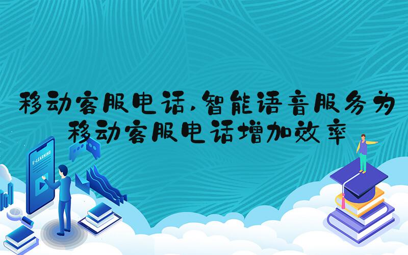 移动客服电话 智能语音服务为移动客服电话增加效率