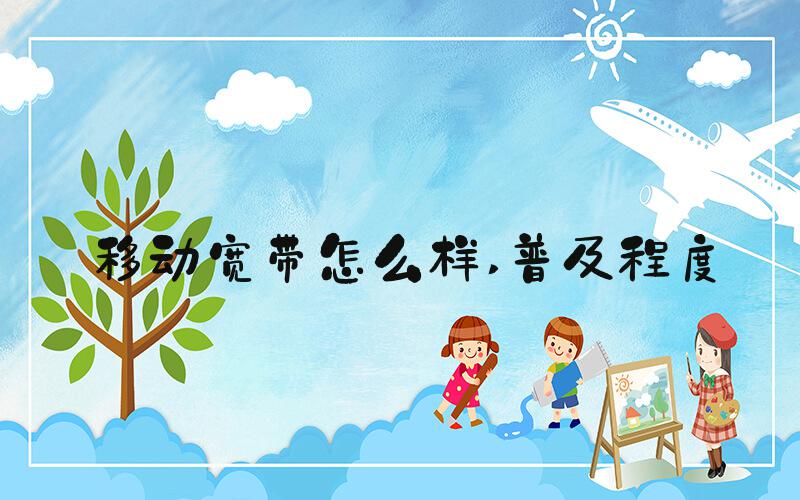 移动宽带怎么样 普及程度