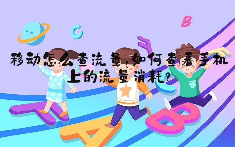移动怎么查流量 如何查看手机上的流量消耗？