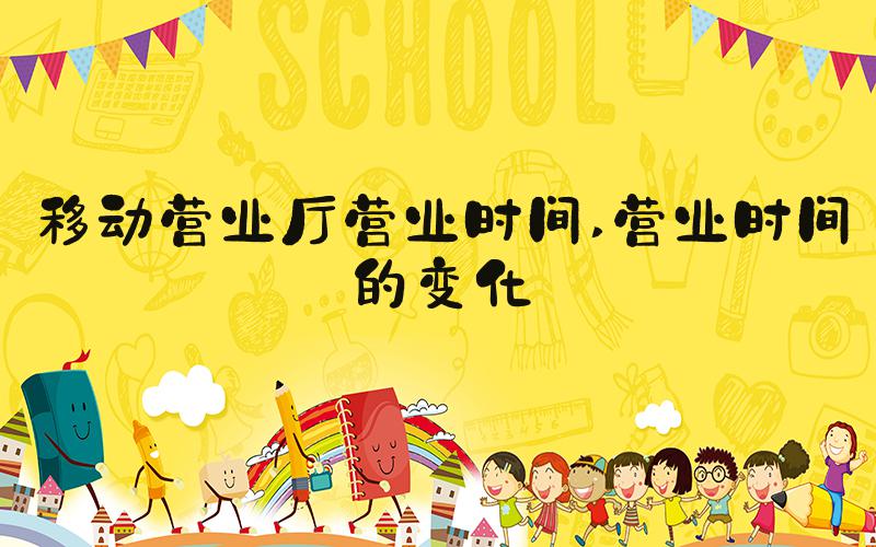 移动营业厅营业时间 营业时间的变化