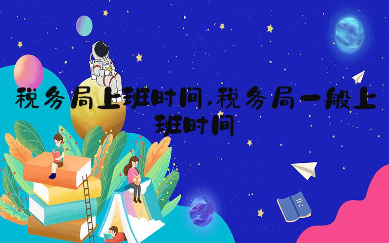 税务局上班时间 税务局一般上班时间
