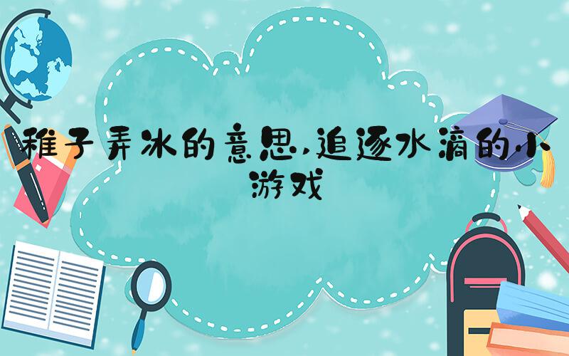 稚子弄冰的意思 追逐水滴的小游戏