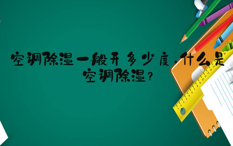 空调除湿一般开多少度 什么是空调除湿？