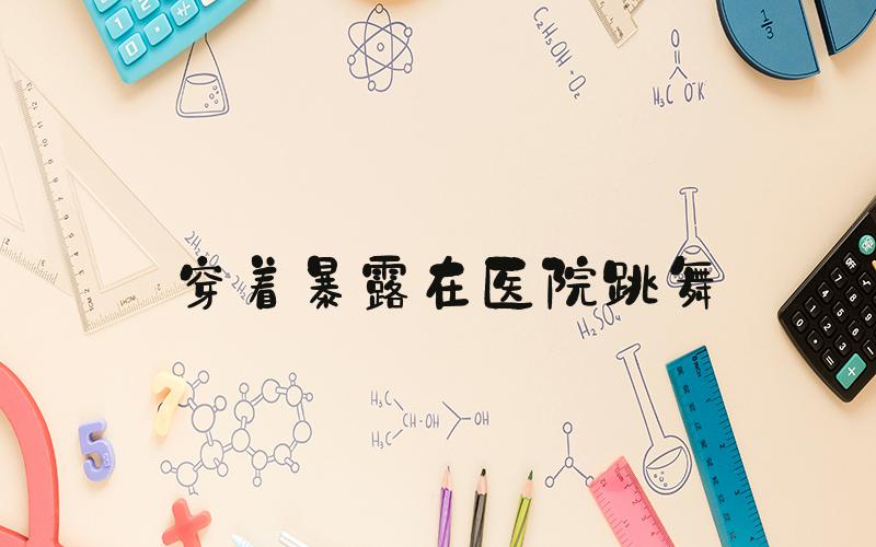 穿着暴露在医院跳舞