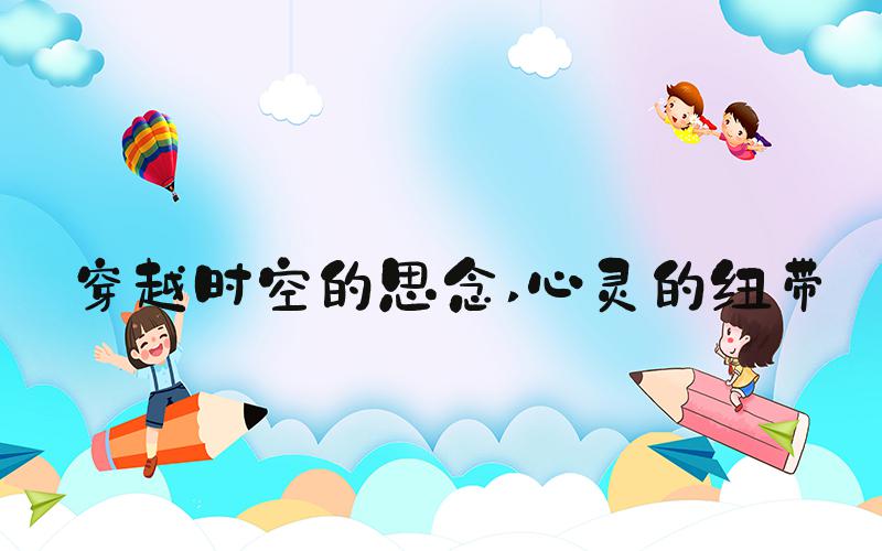 穿越时空的思念 心灵的纽带