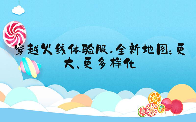 穿越火线体验服 全新地图：更大、更多样化