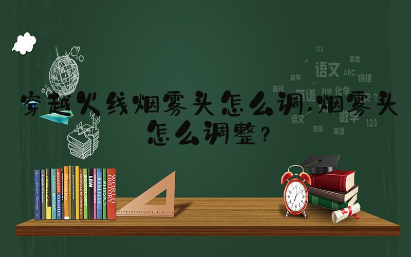 穿越火线烟雾头怎么调 烟雾头怎么调整？