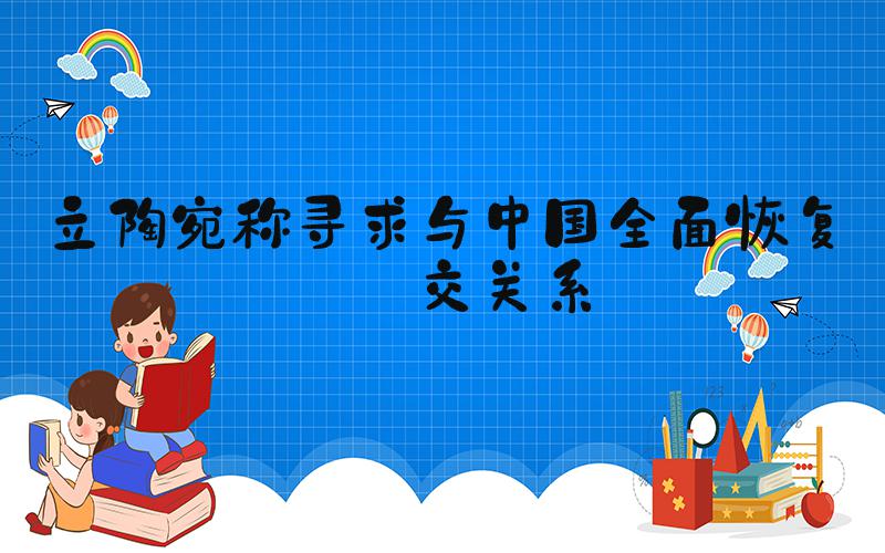 立陶宛称寻求与中国全面恢复外交关系