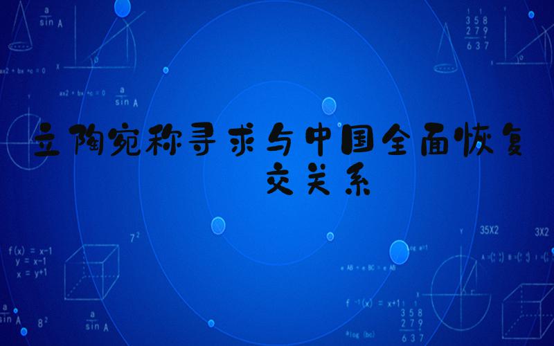 立陶宛称寻求与中国全面恢复外交关系