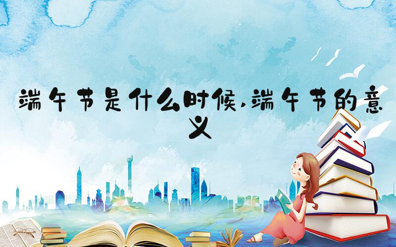端午节是什么时候 端午节的意义