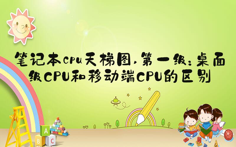 笔记本cpu天梯图 第一级：桌面级CPU和移动端CPU的区别