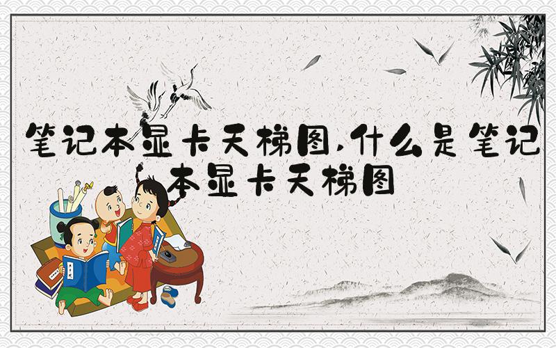 笔记本显卡天梯图 什么是笔记本显卡天梯图